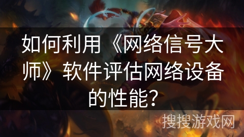 如何利用《网络信号大师》软件评估网络设备的性能？