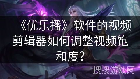《优乐播》软件的视频剪辑器如何调整视频饱和度？