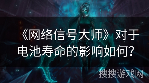 《网络信号大师》对于电池寿命的影响如何？