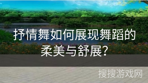 抒情舞如何展现舞蹈的柔美与舒展？