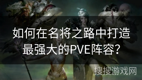 如何在名将之路中打造最强大的PVE阵容？