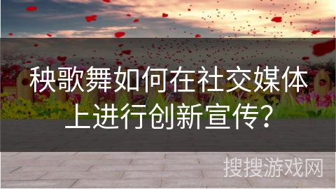 秧歌舞如何在社交媒体上进行创新宣传？