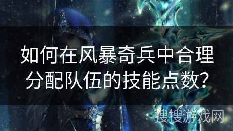 如何在风暴奇兵中合理分配队伍的技能点数？
