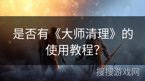 是否有《大师清理》的使用教程？