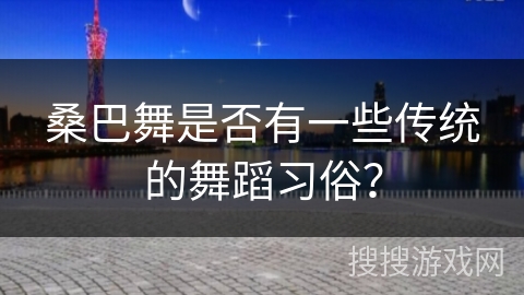 桑巴舞是否有一些传统的舞蹈习俗？