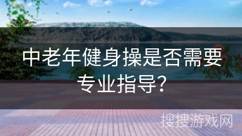 中老年健身操是否需要专业指导？