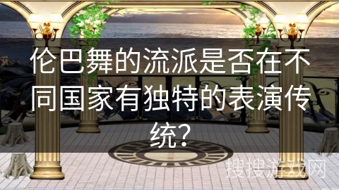 伦巴舞的流派是否在不同国家有独特的表演传统？
