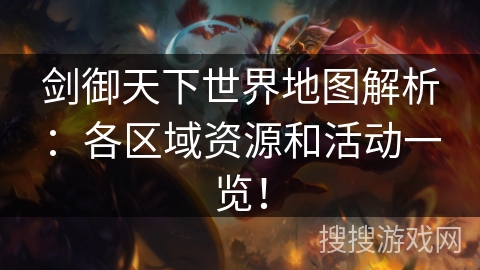 剑御天下世界地图解析：各区域资源和活动一览！