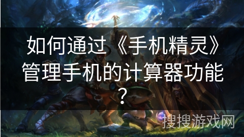 如何通过《手机精灵》管理手机的计算器功能？