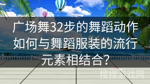 广场舞32步的舞蹈动作如何与舞蹈服装的流行元素相结合？
