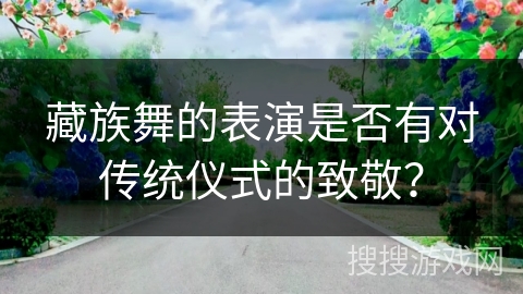 藏族舞的表演是否有对传统仪式的致敬？
