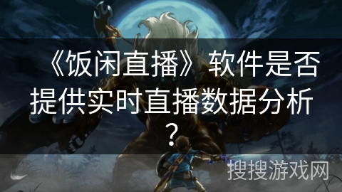 《饭闲直播》软件是否提供实时直播数据分析？
