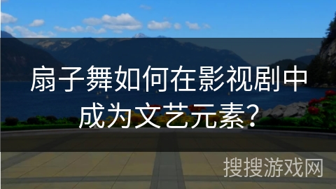 扇子舞如何在影视剧中成为文艺元素？