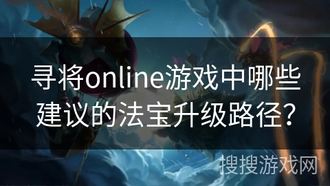 寻将online游戏中哪些建议的法宝升级路径？