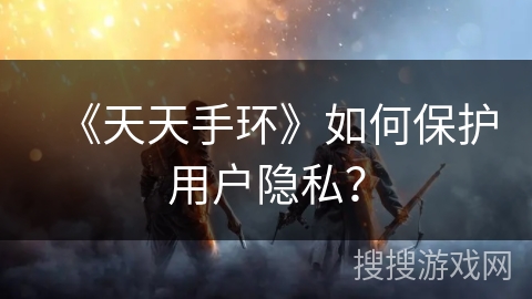 《天天手环》如何保护用户隐私？