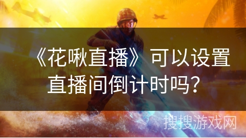 《花啾直播》可以设置直播间倒计时吗？