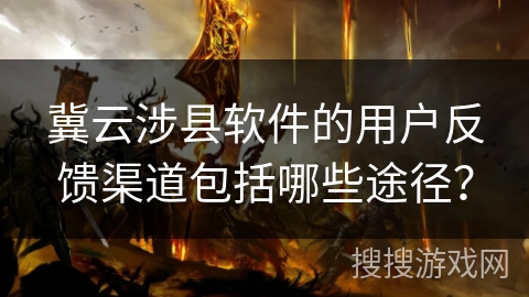 冀云涉县软件的用户反馈渠道包括哪些途径？