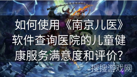 如何使用《南京儿医》软件查询医院的儿童健康服务满意度和评价？