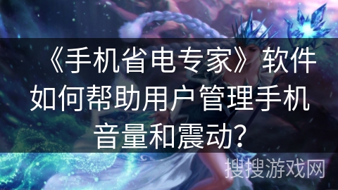 《手机省电专家》软件如何帮助用户管理手机音量和震动？