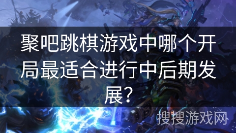 聚吧跳棋游戏中哪个开局最适合进行中后期发展？