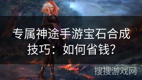 专属神途手游宝石合成技巧：如何省钱？