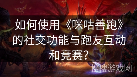 如何使用《咪咕善跑》的社交功能与跑友互动和竞赛？