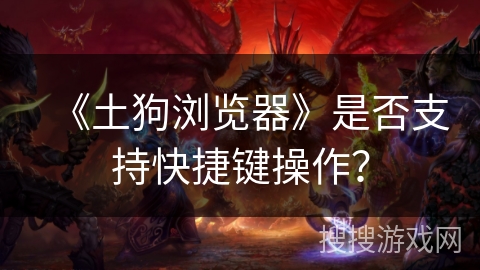《土狗浏览器》是否支持快捷键操作？