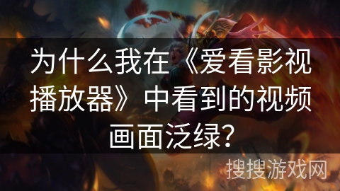 为什么我在《爱看影视播放器》中看到的视频画面泛绿？