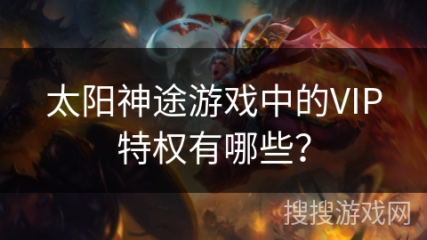 太阳神途游戏中的VIP特权有哪些？