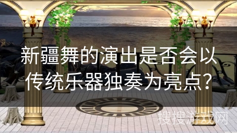 新疆舞的演出是否会以传统乐器独奏为亮点？