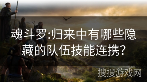 魂斗罗:归来中有哪些隐藏的队伍技能连携？