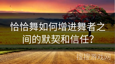 恰恰舞如何增进舞者之间的默契和信任？