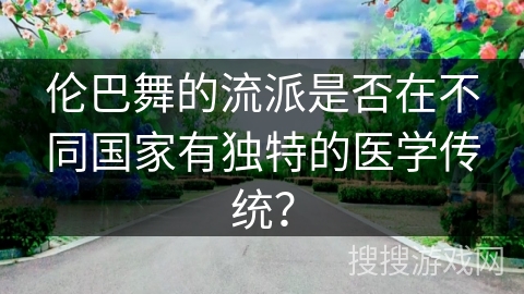 伦巴舞的流派是否在不同国家有独特的医学传统？