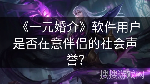 《一元婚介》软件用户是否在意伴侣的社会声誉？