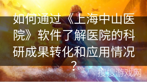 如何通过《上海中山医院》软件了解医院的科研成果转化和应用情况？