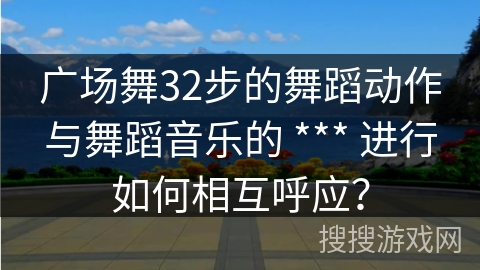 广场舞32步的舞蹈动作与舞蹈音乐的 *** 进行如何相互呼应？