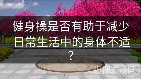 健身操是否有助于减少日常生活中的身体不适？