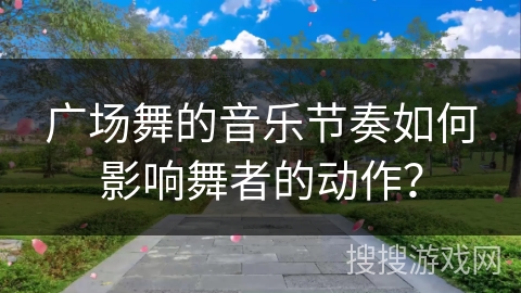 广场舞的音乐节奏如何影响舞者的动作？