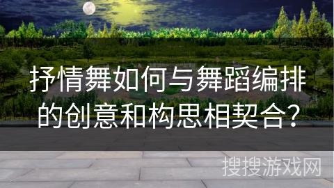 抒情舞如何与舞蹈编排的创意和构思相契合？