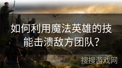 如何利用魔法英雄的技能击溃敌方团队？