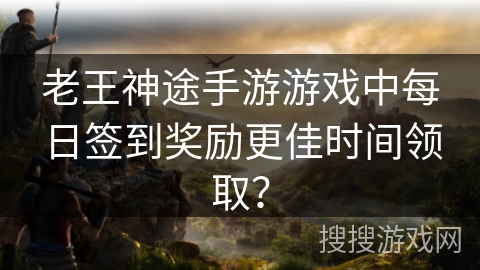 老王神途手游游戏中每日签到奖励更佳时间领取？