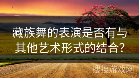 藏族舞的表演是否有与其他艺术形式的结合？