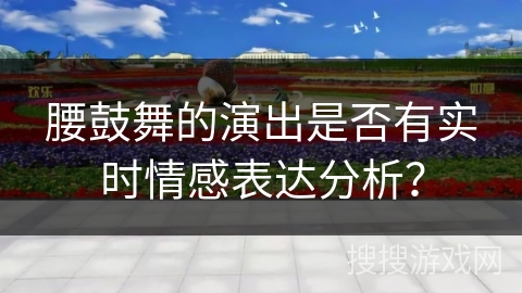 腰鼓舞的演出是否有实时情感表达分析？