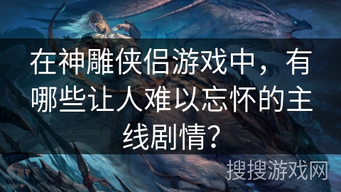 在神雕侠侣游戏中，有哪些让人难以忘怀的主线剧情？