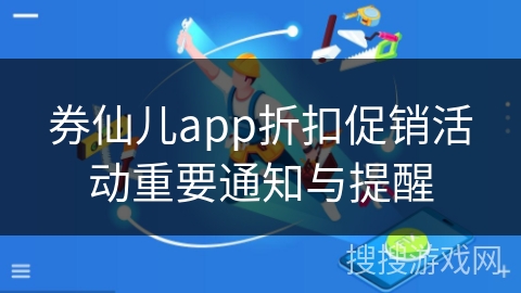 券仙儿app折扣促销活动重要通知与提醒
