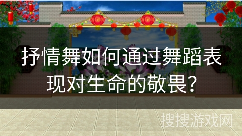 抒情舞如何通过舞蹈表现对生命的敬畏？
