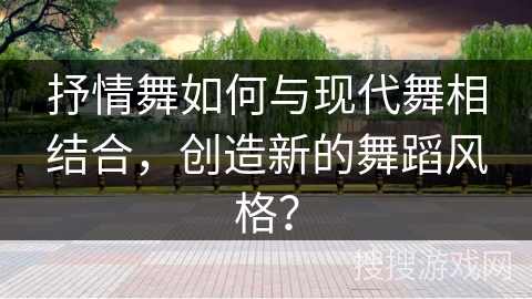 抒情舞如何与现代舞相结合，创造新的舞蹈风格？