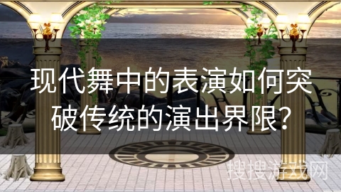 现代舞中的表演如何突破传统的演出界限？