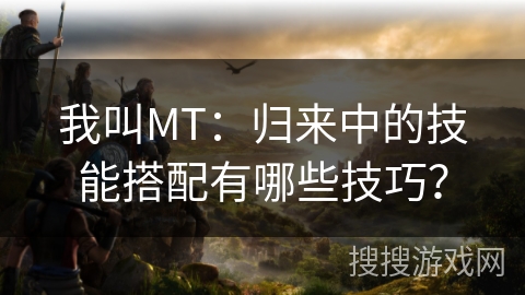 我叫MT：归来中的技能搭配有哪些技巧？