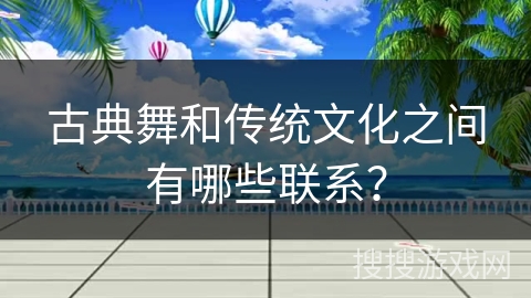 古典舞和传统文化之间有哪些联系？